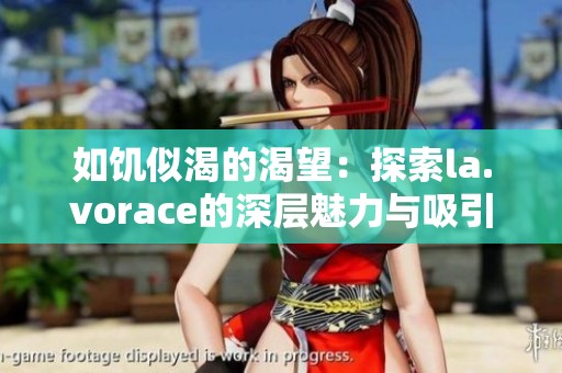 如饥似渴的渴望：探索la.vorace的深层魅力与吸引力
