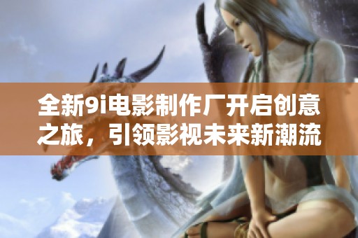 全新9i电影制作厂开启创意之旅，引领影视未来新潮流