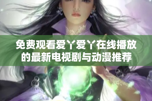 免费观看爱丫爱丫在线播放的最新电视剧与动漫推荐