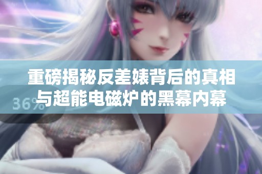 重磅揭秘反差婊背后的真相与超能电磁炉的黑幕内幕