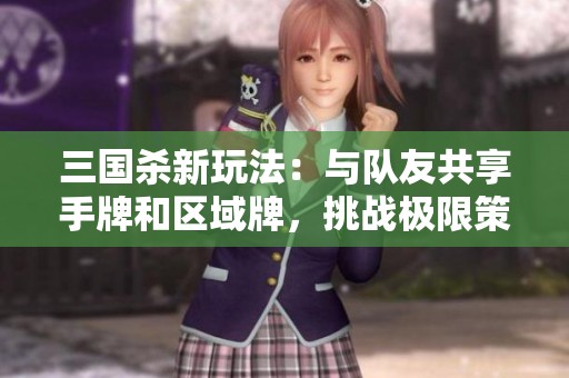 三国杀新玩法：与队友共享手牌和区域牌，挑战极限策略！