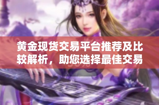 黄金现货交易平台推荐及比较解析，助您选择最佳交易方式