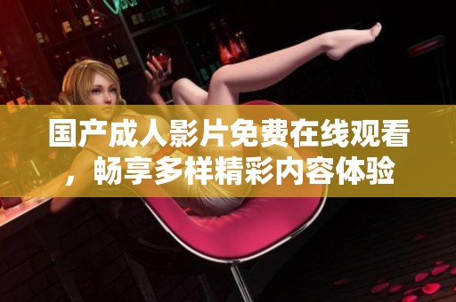 国产成人影片免费在线观看，畅享多样精彩内容体验