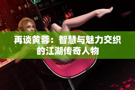 再谈黄蓉：智慧与魅力交织的江湖传奇人物