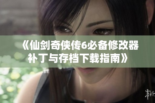 《仙剑奇侠传6必备修改器补丁与存档下载指南》