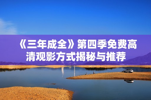 《三年成全》第四季免费高清观影方式揭秘与推荐