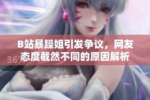 B站暴躁姐引发争议，网友态度截然不同的原因解析