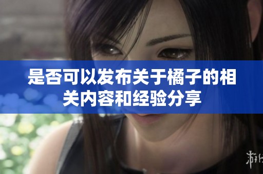 是否可以发布关于橘子的相关内容和经验分享