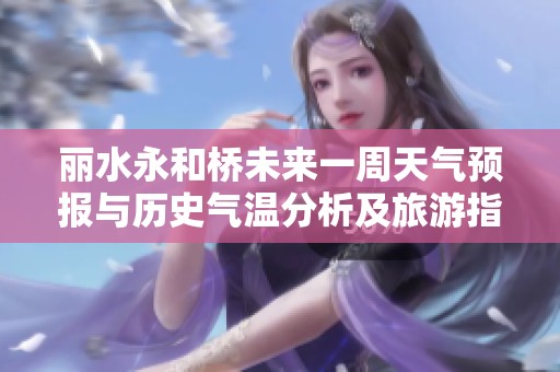 丽水永和桥未来一周天气预报与历史气温分析及旅游指数指南