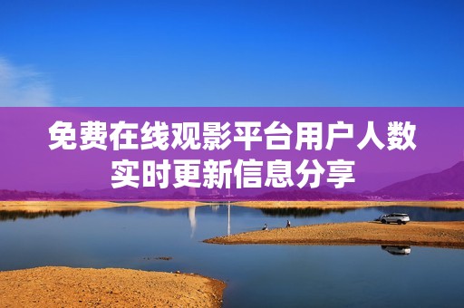免费在线观影平台用户人数实时更新信息分享