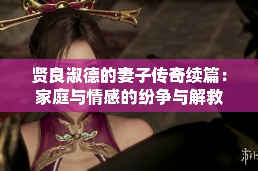 贤良淑德的妻子传奇续篇：家庭与情感的纷争与解救