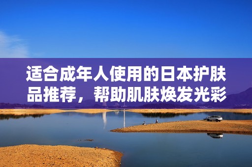 适合成年人使用的日本护肤品推荐，帮助肌肤焕发光彩