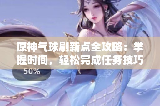 原神气球刷新点全攻略：掌握时间，轻松完成任务技巧