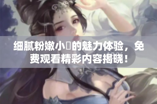 细腻粉嫩小泬的魅力体验，免费观看精彩内容揭晓！