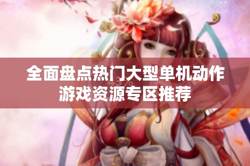 全面盘点热门大型单机动作游戏资源专区推荐