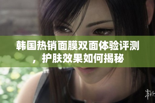 韩国热销面膜双面体验评测，护肤效果如何揭秘