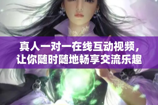 真人一对一在线互动视频，让你随时随地畅享交流乐趣