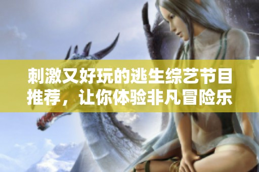 刺激又好玩的逃生综艺节目推荐，让你体验非凡冒险乐趣
