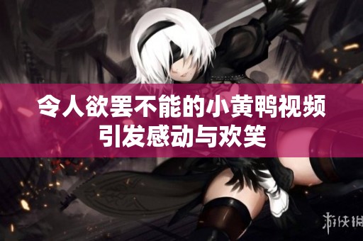 令人欲罢不能的小黄鸭视频引发感动与欢笑