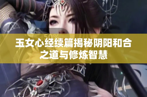 玉女心经续篇揭秘阴阳和合之道与修炼智慧