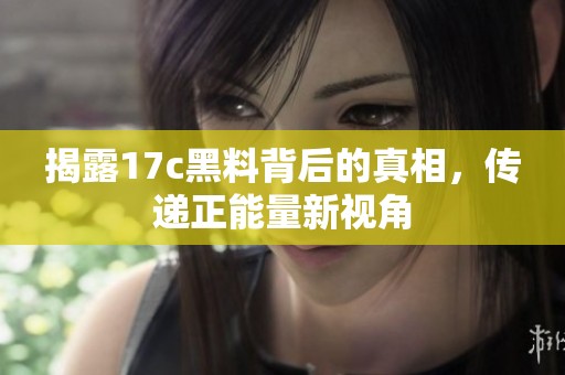 揭露17c黑料背后的真相，传递正能量新视角