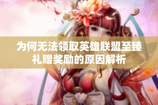 为何无法领取英雄联盟至臻礼赠奖励的原因解析