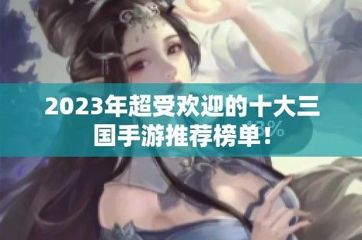 2023年超受欢迎的十大三国手游推荐榜单！