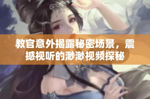 教官意外揭露秘密场景，震撼视听的渺渺视频探秘