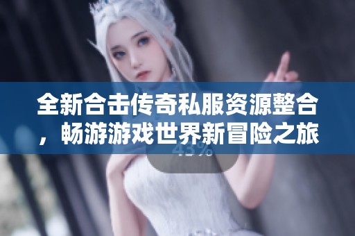 全新合击传奇私服资源整合，畅游游戏世界新冒险之旅