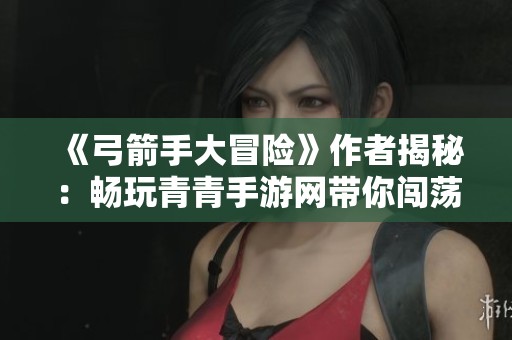 《弓箭手大冒险》作者揭秘：畅玩青青手游网带你闯荡奇幻世界