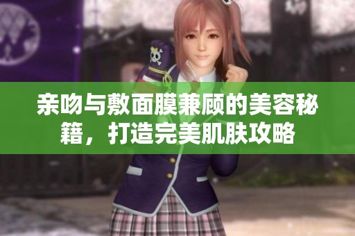 亲吻与敷面膜兼顾的美容秘籍，打造完美肌肤攻略