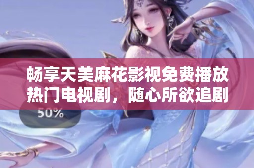 畅享天美麻花影视免费播放热门电视剧，随心所欲追剧体验
