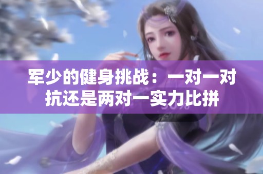 军少的健身挑战：一对一对抗还是两对一实力比拼