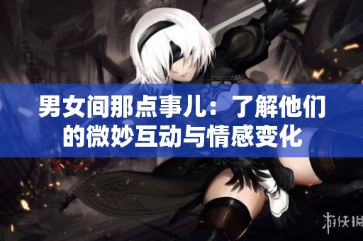 男女间那点事儿：了解他们的微妙互动与情感变化