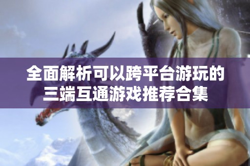 全面解析可以跨平台游玩的三端互通游戏推荐合集