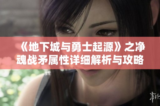 《地下城与勇士起源》之净魂战矛属性详细解析与攻略指南