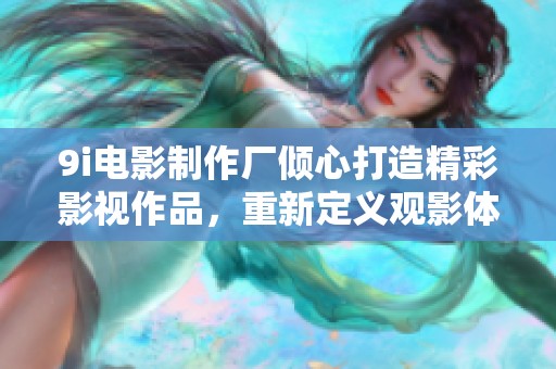 9i电影制作厂倾心打造精彩影视作品，重新定义观影体验