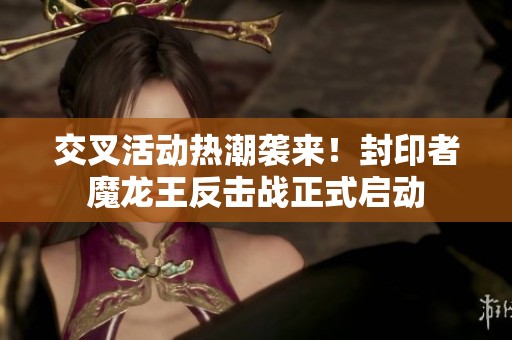 交叉活动热潮袭来！封印者魔龙王反击战正式启动