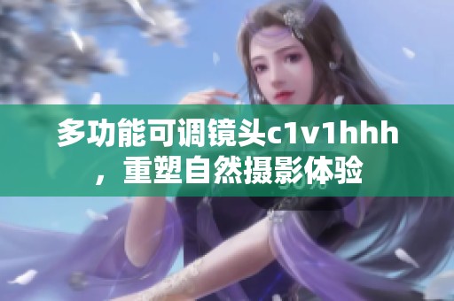 多功能可调镜头c1v1hhh，重塑自然摄影体验