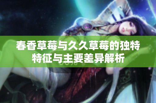 春香草莓与久久草莓的独特特征与主要差异解析