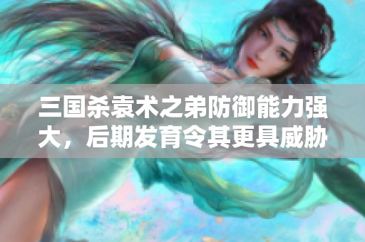 三国杀袁术之弟防御能力强大，后期发育令其更具威胁