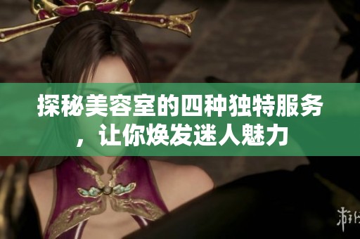 探秘美容室的四种独特服务，让你焕发迷人魅力