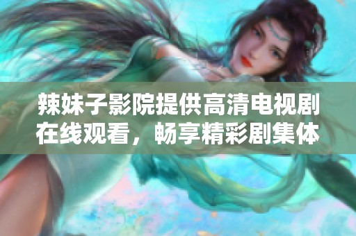 辣妹子影院提供高清电视剧在线观看，畅享精彩剧集体验