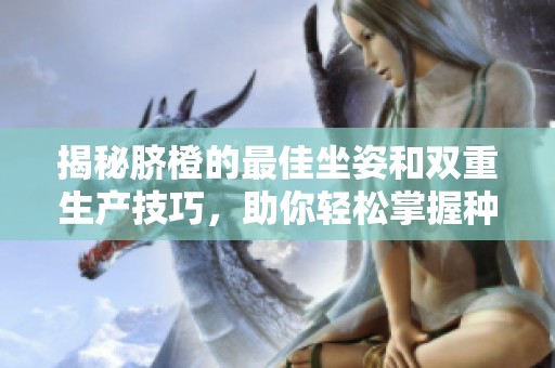 揭秘脐橙的最佳坐姿和双重生产技巧，助你轻松掌握种植诀窍