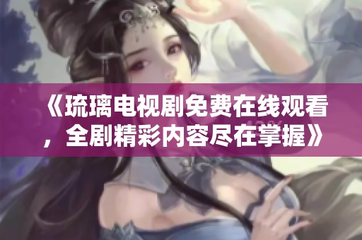 《琉璃电视剧免费在线观看，全剧精彩内容尽在掌握》