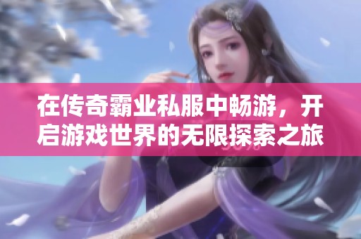 在传奇霸业私服中畅游，开启游戏世界的无限探索之旅