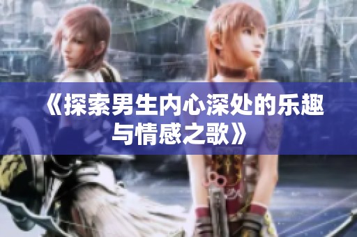 《探索男生内心深处的乐趣与情感之歌》