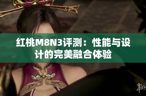 红桃M8N3评测：性能与设计的完美融合体验