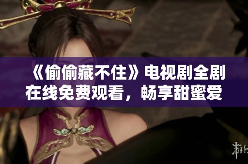 《偷偷藏不住》电视剧全剧在线免费观看，畅享甜蜜爱情故事