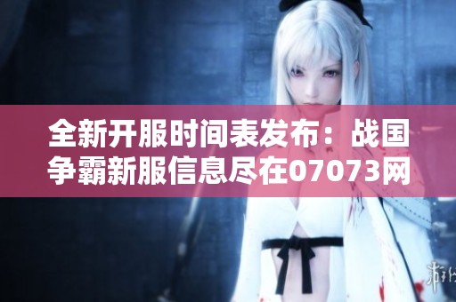 全新开服时间表发布：战国争霸新服信息尽在07073网站
